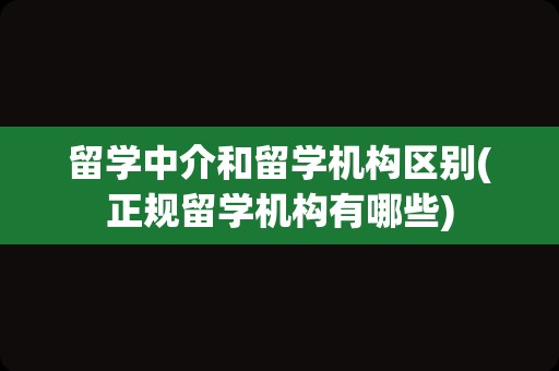 留学中介和留学机构区别(正规留学机构有哪些)