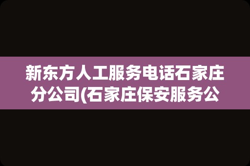 新东方人工服务电话石家庄分公司(石家庄保安服务公司)