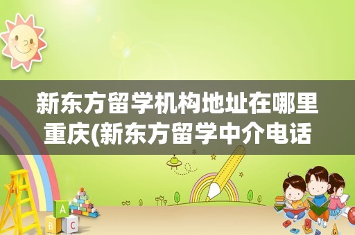 新东方留学机构地址在哪里重庆(新东方留学中介电话)