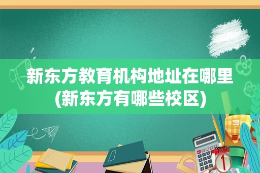 新东方教育机构地址在哪里(新东方有哪些校区)