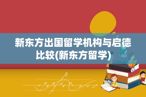 新东方出国留学机构与启德比较(新东方留学)