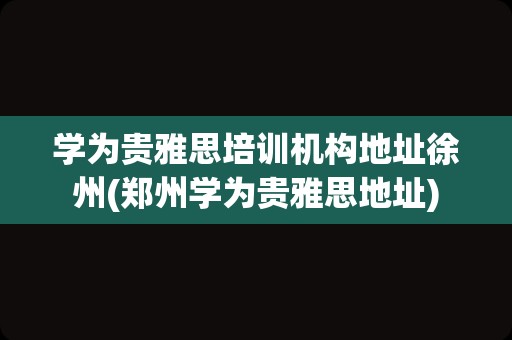 学为贵雅思培训机构地址徐州(郑州学为贵雅思地址)