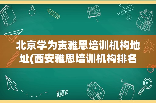 北京学为贵雅思培训机构地址(西安雅思培训机构排名榜)
