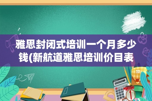 雅思封闭式培训一个月多少钱(新航道雅思培训价目表一对一)