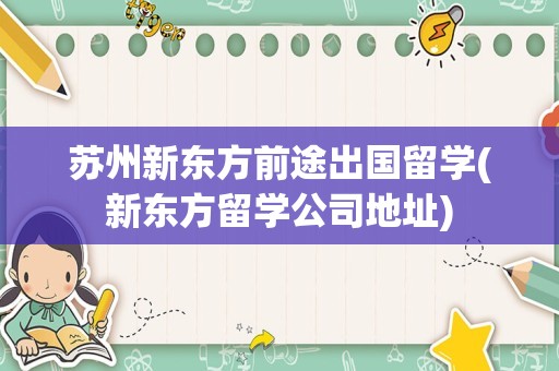 苏州新东方前途出国留学(新东方留学公司地址)