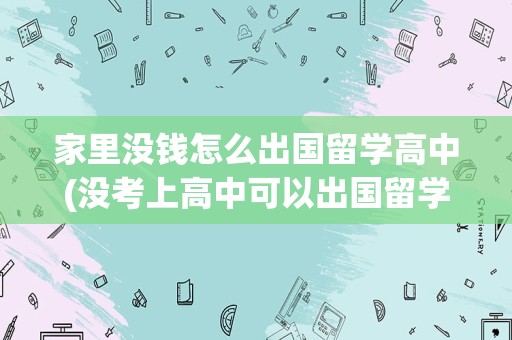 家里没钱怎么出国留学高中(没考上高中可以出国留学吗)