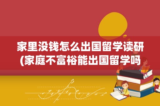 家里没钱怎么出国留学读研(家庭不富裕能出国留学吗)