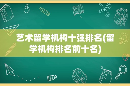 艺术留学机构十强排名(留学机构排名前十名)