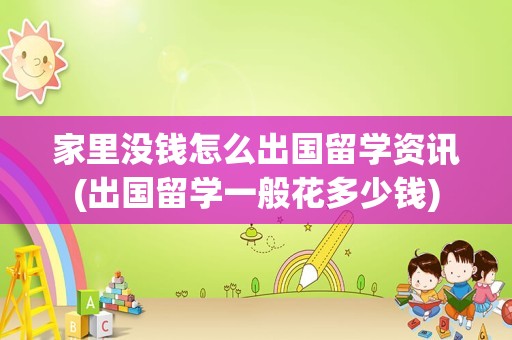 家里没钱怎么出国留学资讯(出国留学一般花多少钱)