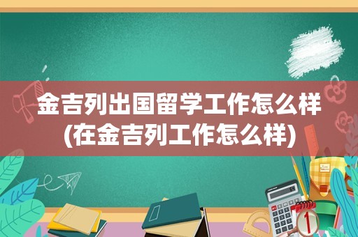金吉列出国留学工作怎么样(在金吉列工作怎么样)