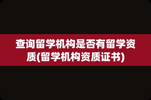 查询留学机构是否有留学资质(留学机构资质证书)