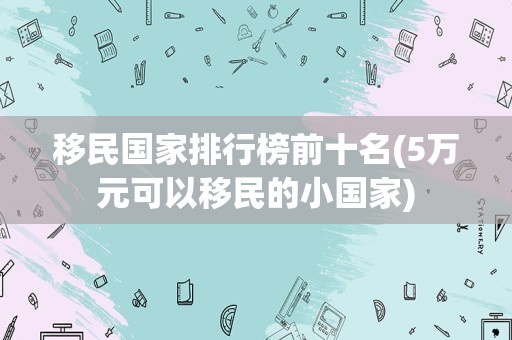 移民国家排行榜前十名(5万元可以移民的小国家)