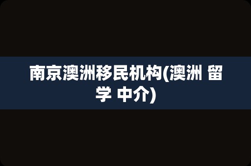 南京澳洲移民机构(澳洲 留学 中介)