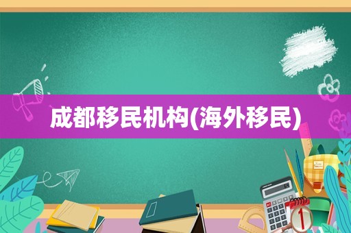 成都移民机构(海外移民)