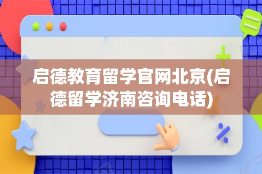 启德教育留学官网北京(启德留学济南咨询电话)