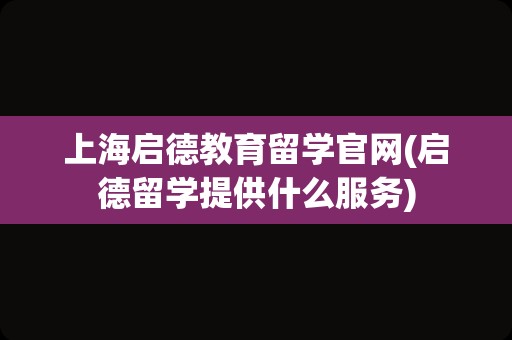 上海启德教育留学官网(启德留学提供什么服务)