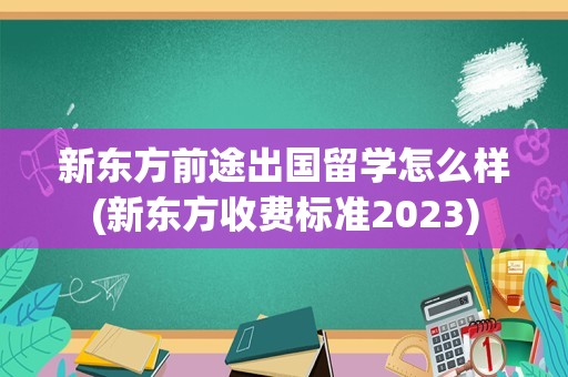 新东方前途出国留学怎么样(新东方收费标准2023)
