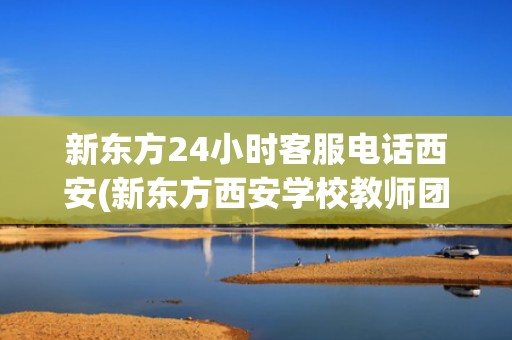 新东方24小时客服电话西安(新东方西安学校教师团队)