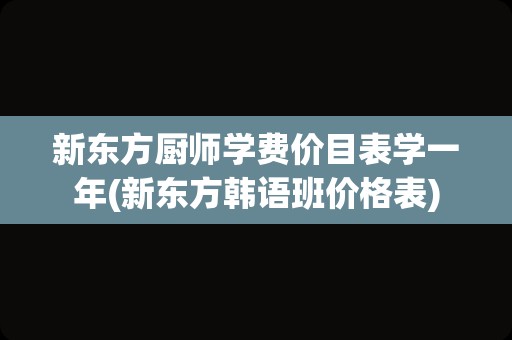 新东方厨师学费价目表学一年(新东方韩语班价格表)