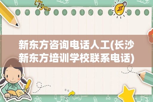 新东方咨询电话人工(长沙新东方培训学校联系电话)