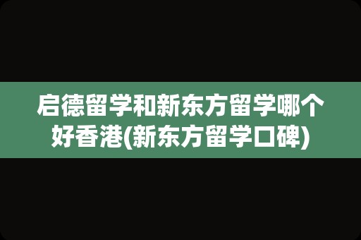 启德留学和新东方留学哪个好香港(新东方留学口碑)