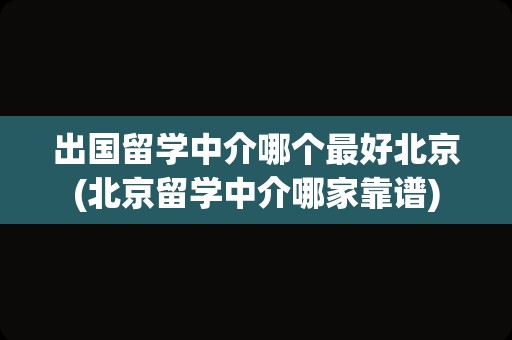 出国留学中介哪个最好北京(北京留学中介哪家靠谱)
