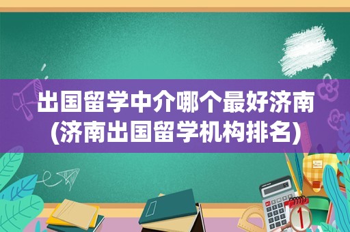 出国留学中介哪个最好济南(济南出国留学机构排名)