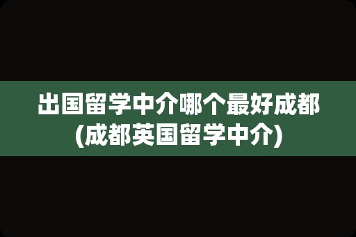 出国留学中介哪个最好成都(成都英国留学中介)