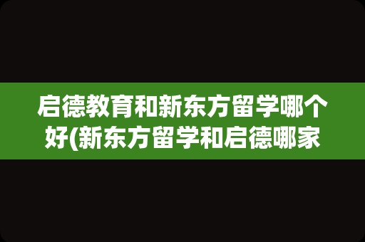 启德教育和新东方留学哪个好(新东方留学和启德哪家更好)