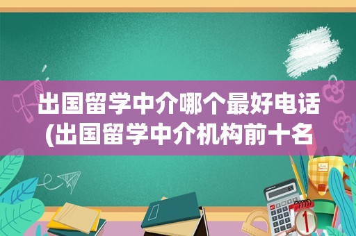 出国留学中介哪个最好电话(出国留学中介机构前十名)