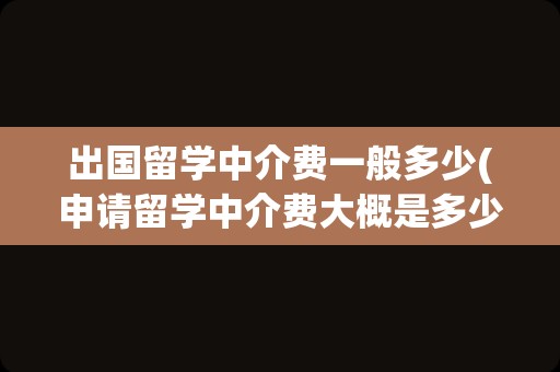 出国留学中介费一般多少(申请留学中介费大概是多少)