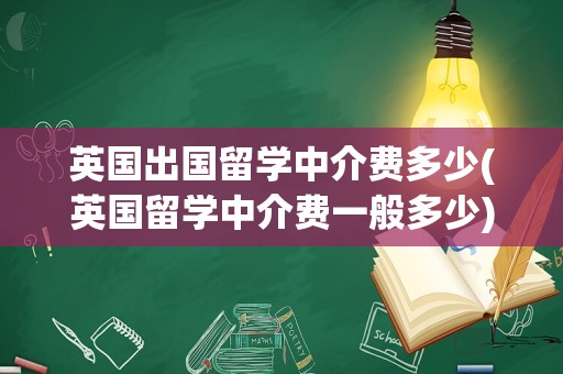 英国出国留学中介费多少(英国留学中介费一般多少)