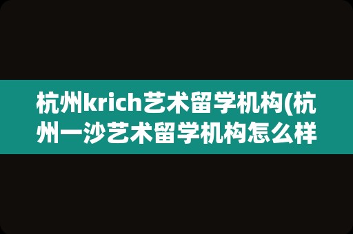 杭州krich艺术留学机构(杭州一沙艺术留学机构怎么样)