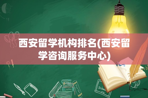 西安留学机构排名(西安留学咨询服务中心)