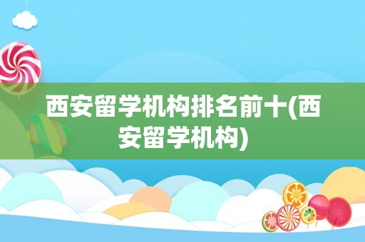 西安留学机构排名前十(西安留学机构)