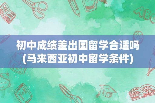 初中成绩差出国留学合适吗(马来西亚初中留学条件)
