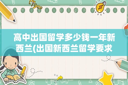 高中出国留学多少钱一年新西兰(出国新西兰留学要求)