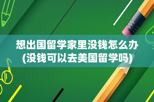 想出国留学家里没钱怎么办(没钱可以去美国留学吗)