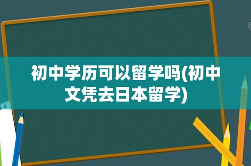 初中学历可以留学吗(初中文凭去日本留学)