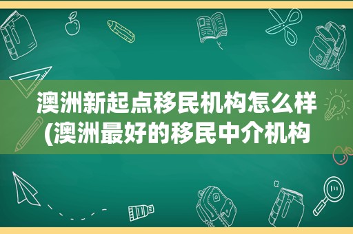 澳洲新起点移民机构怎么样(澳洲最好的移民中介机构)