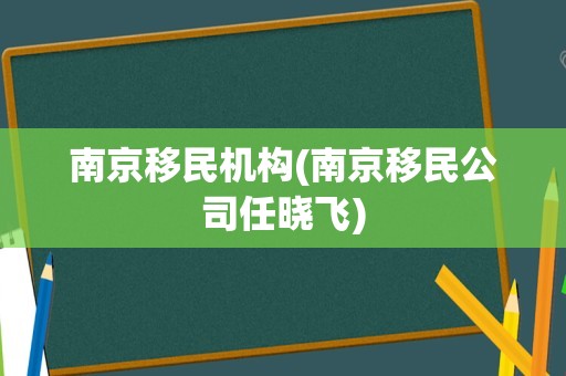 南京移民机构(南京移民公司任晓飞)