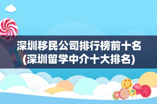 深圳移民公司排行榜前十名(深圳留学中介十大排名)