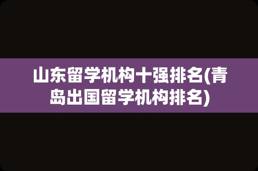 山东留学机构十强排名(青岛出国留学机构排名)