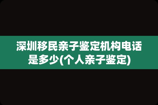 深圳移民亲子鉴定机构电话是多少(个人亲子鉴定)