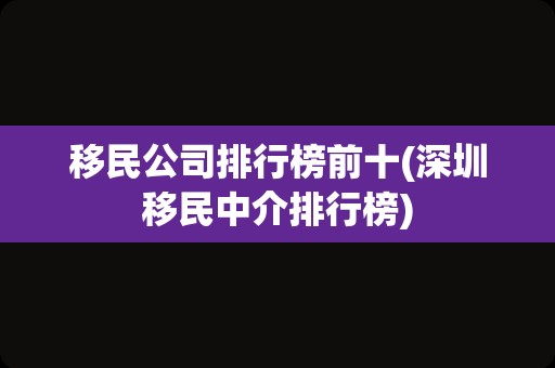 移民公司排行榜前十(深圳移民中介排行榜)