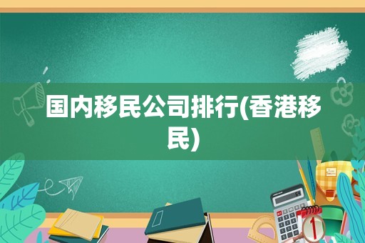 国内移民公司排行(香港移民)