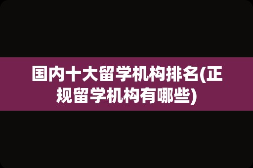 国内十大留学机构排名(正规留学机构有哪些)