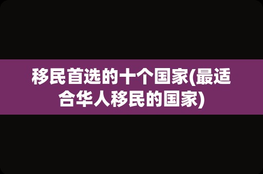 移民首选的十个国家(最适合华人移民的国家)