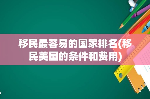 移民最容易的国家排名(移民美国的条件和费用)