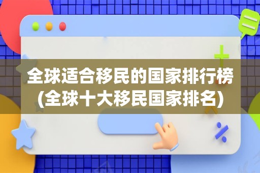全球适合移民的国家排行榜(全球十大移民国家排名)